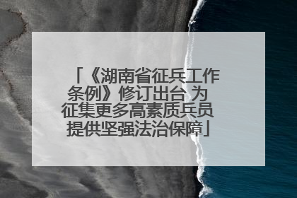 《湖南省征兵工作条例》修订出台 为征集更多高素质兵员提供坚强法治保障
