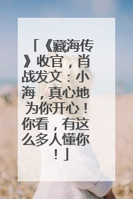 《藏海传》收官，肖战发文：小海，真心地为你开心！你看，有这么多人懂你！
