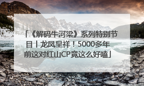 《解码牛河梁》系列特别节目丨龙凤呈祥！5000多年前这对红山CP竟这么好嗑