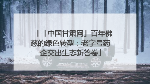 「中国甘肃网」百年佛慈的绿色转型：老字号药企交出生态新答卷