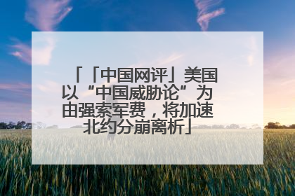 「中国网评」美国以“中国威胁论”为由强索军费，将加速北约分崩离析