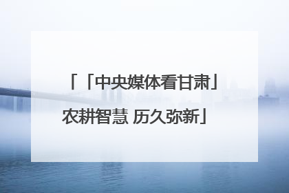 「中央媒体看甘肃」农耕智慧 历久弥新