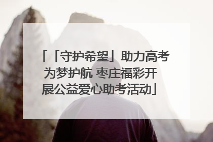 「守护希望」助力高考 为梦护航 枣庄福彩开展公益爱心助考活动
