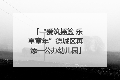 “爱筑摇篮 乐享童年”德城区再添一公办幼儿园