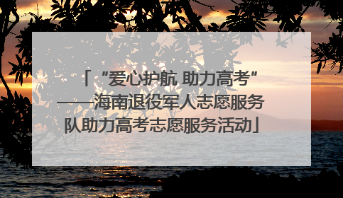 “爱心护航 助力高考”——海南退役军人志愿服务队助力高考志愿服务活动