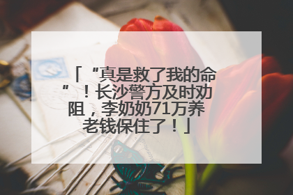 “真是救了我的命”！长沙警方及时劝阻，李奶奶71万养老钱保住了！