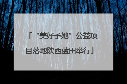 “美好予她”公益项目落地陕西蓝田举行