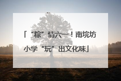 “粽”情六一！南垸坊小学“玩”出文化味