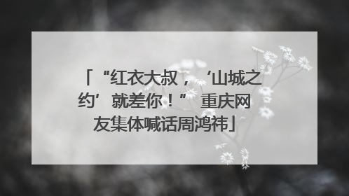 “红衣大叔，‘山城之约’就差你！” 重庆网友集体喊话周鸿祎