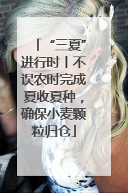 “三夏”进行时丨不误农时完成夏收夏种，确保小麦颗粒归仓