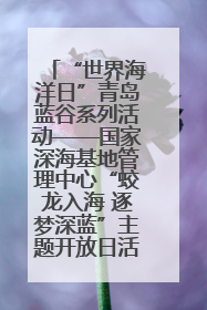 “世界海洋日”青岛蓝谷系列活动——国家深海基地管理中心“蛟龙入海 逐梦深蓝”主题开放日活动成功举办