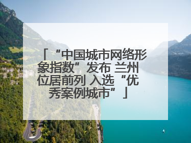 “中国城市网络形象指数”发布 兰州位居前列 入选“优秀案例城市”