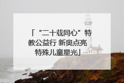 “二十载同心”特教公益行 新奥点亮特殊儿童星光