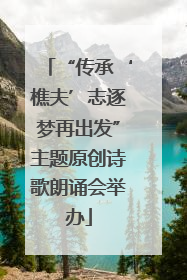 “传承‘樵夫’志逐梦再出发”主题原创诗歌朗诵会举办