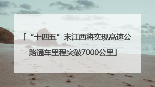 “十四五”末江西将实现高速公路通车里程突破7000公里