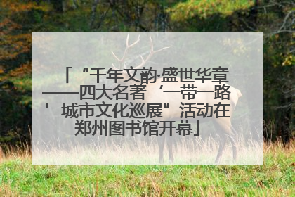 “千年文韵·盛世华章——四大名著‘一带一路’城市文化巡展”活动在郑州图书馆开幕