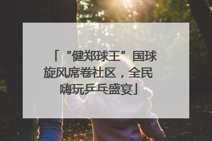“健郑球王”国球旋风席卷社区，全民嗨玩乒乓盛宴