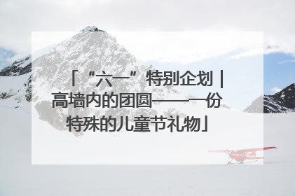 “六一”特别企划｜高墙内的团圆——一份特殊的儿童节礼物