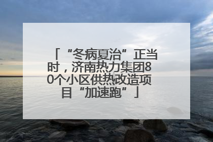 “冬病夏治”正当时，济南热力集团80个小区供热改造项目“加速跑”