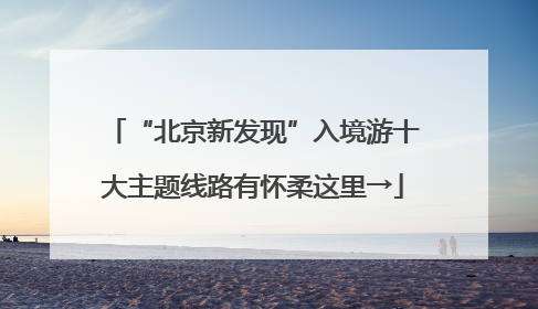“北京新发现”入境游十大主题线路有怀柔这里→
