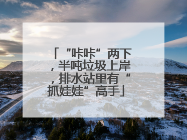 “咔咔”两下，半吨垃圾上岸，排水站里有“抓娃娃”高手