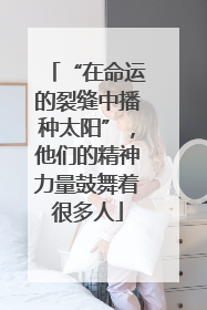“在命运的裂缝中播种太阳”，他们的精神力量鼓舞着很多人