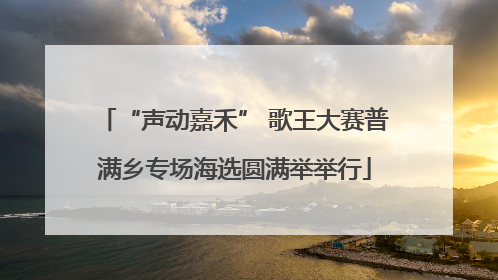 “声动嘉禾” 歌王大赛普满乡专场海选圆满举举行