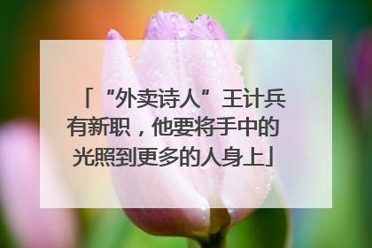 “外卖诗人”王计兵有新职，他要将手中的光照到更多的人身上