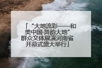 “大地流彩——和美中国·舞韵大地”群众文体展演河南省开幕式盛大举行