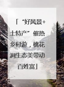 “好风景+土特产”催热乡村游，桃花涧生态美带动百姓富