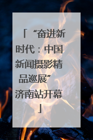 “奋进新时代：中国新闻摄影精品巡展” 济南站开幕
