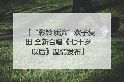 “彩铃顶流”欢子复出 全新合唱《七十岁以后》温情发布