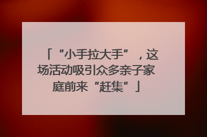 “小手拉大手”，这场活动吸引众多亲子家庭前来“赶集”