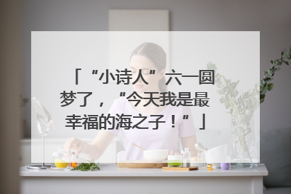 “小诗人”六一圆梦了，“今天我是最幸福的海之子！”