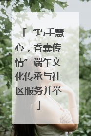 “巧手慧心，香囊传情”端午文化传承与社区服务并举