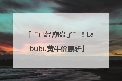 “已经崩盘了”！Labubu黄牛价腰斩