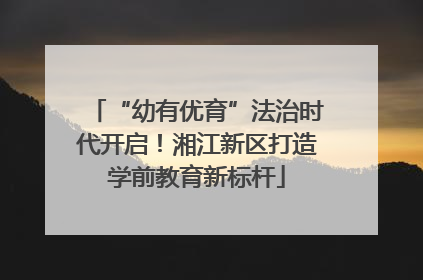 “幼有优育”法治时代开启！湘江新区打造学前教育新标杆