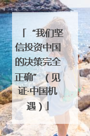 “我们坚信投资中国的决策完全正确”（见证·中国机遇）