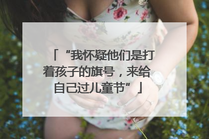 “我怀疑他们是打着孩子的旗号，来给自己过儿童节”