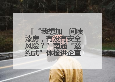 “我想加一间喷漆房，有没有安全风险？”南通“邀约式”体检进企直面实际问题