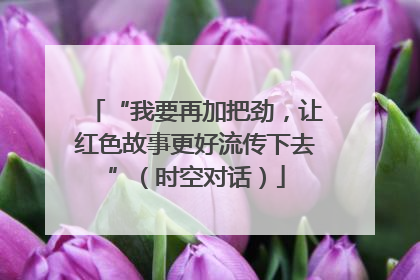 “我要再加把劲，让红色故事更好流传下去”（时空对话）