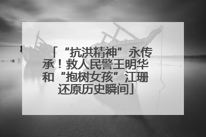 “抗洪精神”永传承！救人民警王明华和“抱树女孩”江珊还原历史瞬间
