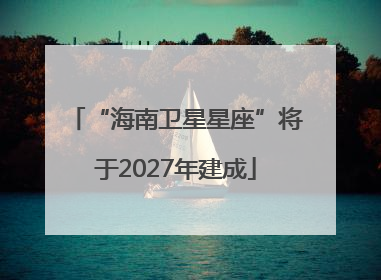 “海南卫星星座”将于2027年建成