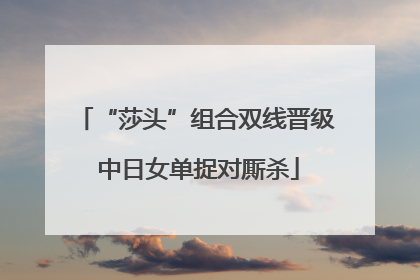 “莎头”组合双线晋级 中日女单捉对厮杀