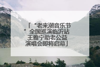 “老来潮音乐节”全国巡演临沂站 王雅宁助老公益演唱会即将启幕