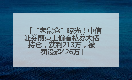 “老鼠仓”曝光！中信证券前员工偷看私募大佬持仓，获利213万，被罚没超426万