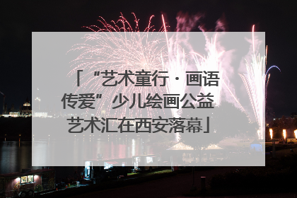 “艺术童行・画语传爱”少儿绘画公益艺术汇在西安落幕