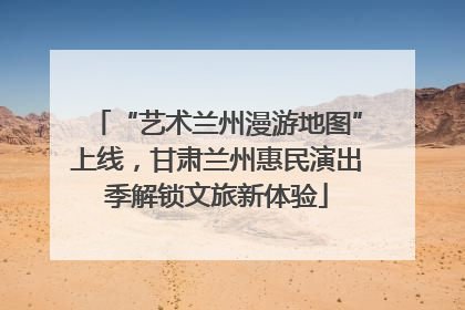 “艺术兰州漫游地图”上线，甘肃兰州惠民演出季解锁文旅新体验