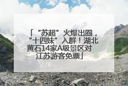 “苏超”火爆出圈，“十四妹”入群！湖北黄石14家A级景区对江苏游客免票