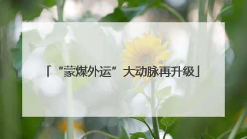 “蒙煤外运”大动脉再升级